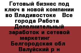 Готовый бизнес под ключ в новой компании во Владивостоке - Все города Работа » Дополнительный заработок и сетевой маркетинг   . Белгородская обл.,Валуйский р-н